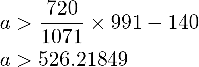 \begin{align*}
a &> \frac {720}{1071} \times 991 - 140 \\
a &> 526.21849
\end{align*}